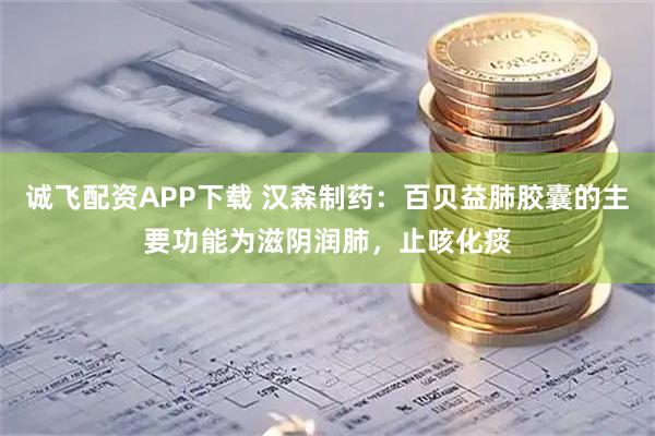 诚飞配资APP下载 汉森制药：百贝益肺胶囊的主要功能为滋阴润肺，止咳化痰