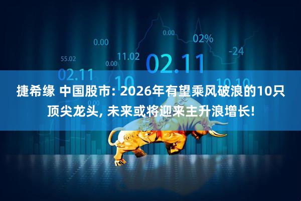 捷希缘 中国股市: 2026年有望乘风破浪的10只顶尖龙头, 未来或将迎来主升浪增长!