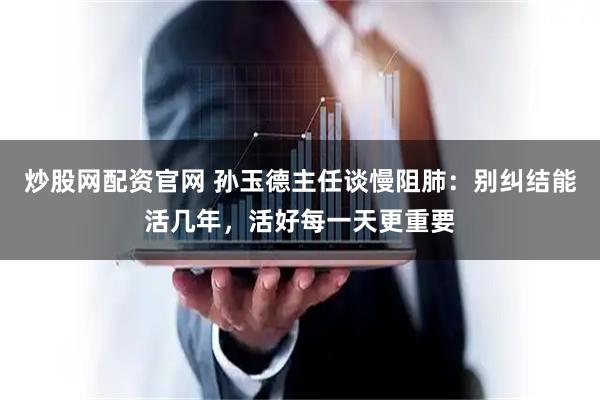 炒股网配资官网 孙玉德主任谈慢阻肺：别纠结能活几年，活好每一天更重要