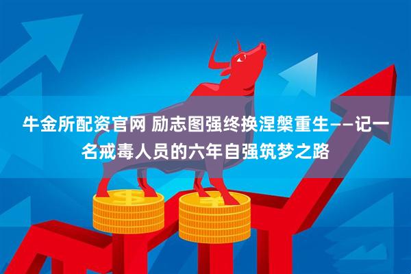 牛金所配资官网 励志图强终换涅槃重生——记一名戒毒人员的六年自强筑梦之路