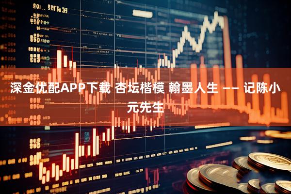 深金优配APP下载 杏坛楷模 翰墨人生 —— 记陈小元先生
