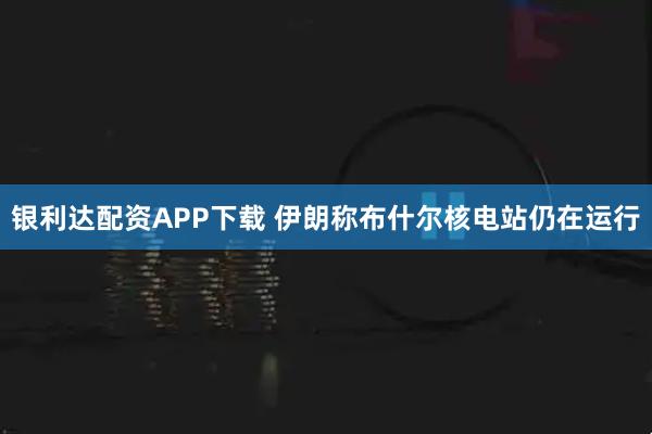 银利达配资APP下载 伊朗称布什尔核电站仍在运行