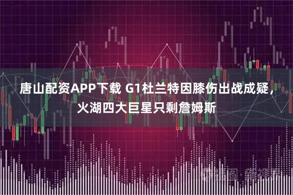 唐山配资APP下载 G1杜兰特因膝伤出战成疑，火湖四大巨星只剩詹姆斯