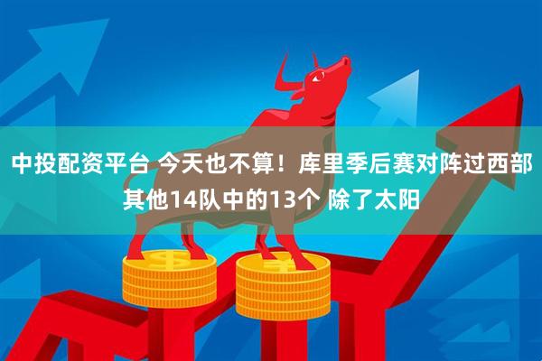 中投配资平台 今天也不算！库里季后赛对阵过西部其他14队中的13个 除了太阳