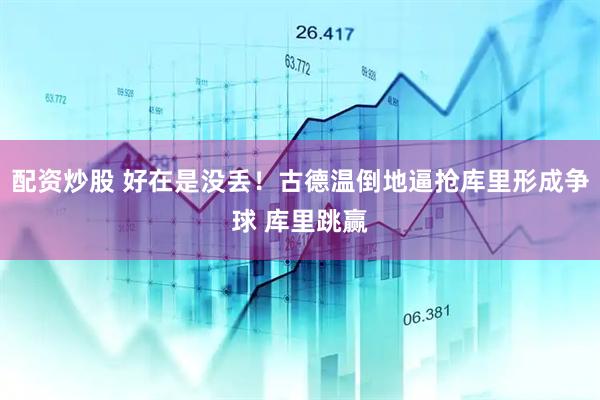 配资炒股 好在是没丢！古德温倒地逼抢库里形成争球 库里跳赢