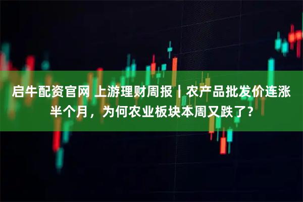 启牛配资官网 上游理财周报｜农产品批发价连涨半个月，为何农业板块本周又跌了？