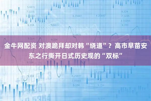 金牛网配资 对澳跪拜却对韩“绕道”？高市早苗安东之行撕开日式历史观的“双标”