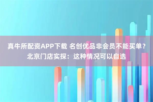 真牛所配资APP下载 名创优品非会员不能买单？北京门店实探：这种情况可以自选
