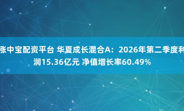 涨中宝配资平台 华夏成长混合A：2026年第二季度利润15.36亿元 净值增长率60.49%