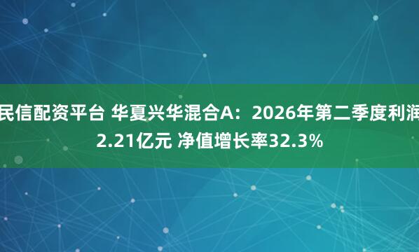 民信配资平台 华夏兴华混合A：2026年第二季度利润2.21亿元 净值增长率32.3%