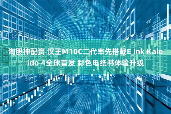 淘股神配资 汉王M10C二代率先搭载E Ink Kaleido 4全球首发 彩色电纸书体验升级