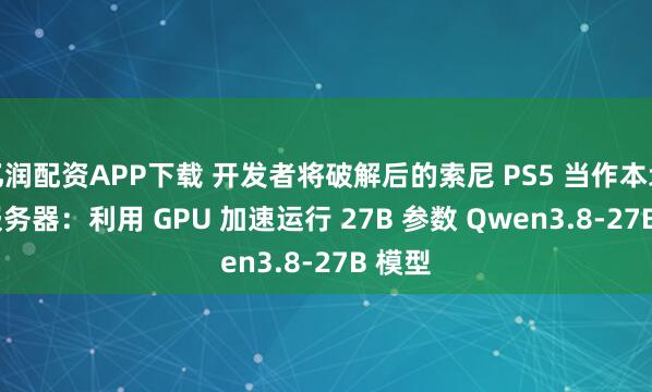 亿润配资APP下载 开发者将破解后的索尼 PS5 当作本地 AI 服务器：利用 GPU 加速运行 27B 参数 Qwen3.8-27B 模型